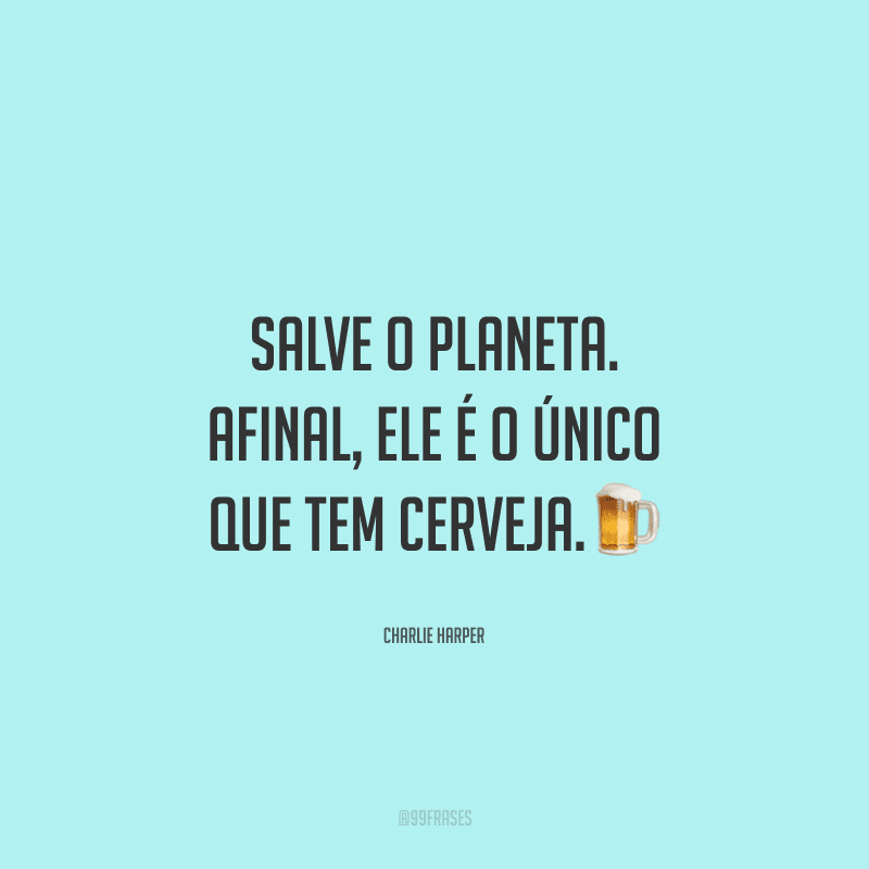 Salve o planeta. Afinal, ele é o único que tem cerveja