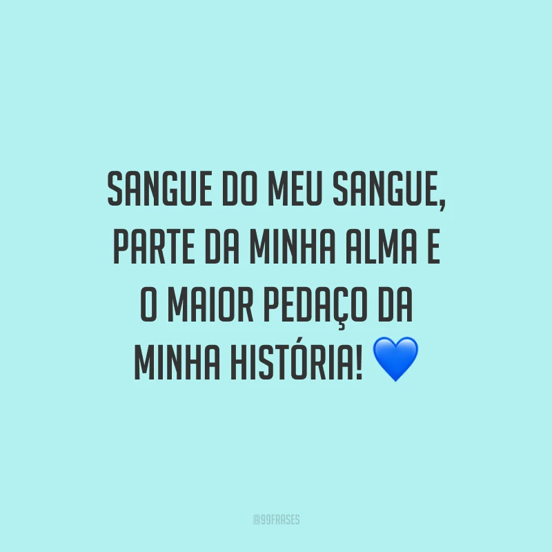 Sangue do meu sangue, parte da minha alma e o maior pedaço da minha história!