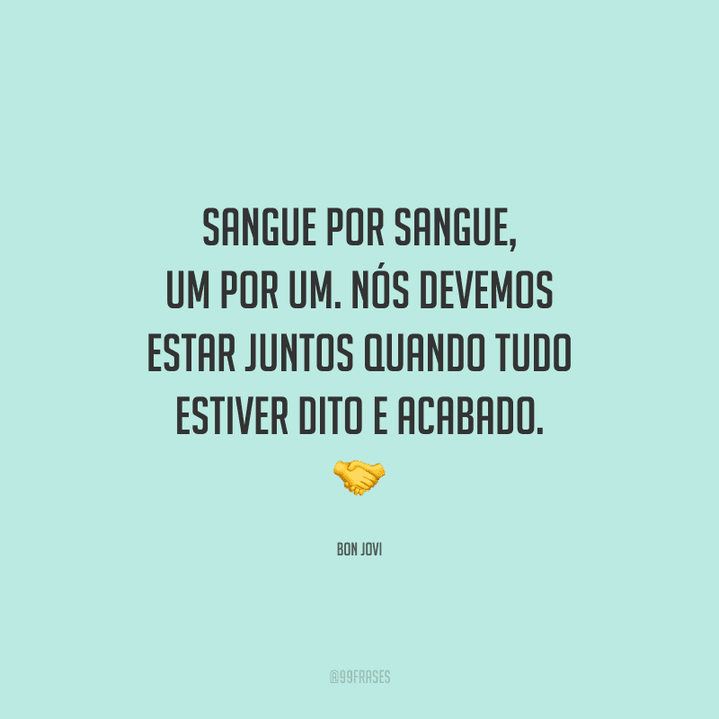 Sangue por sangue, um por um. Nós devemos estar juntos quando tudo estiver dito e acabado.