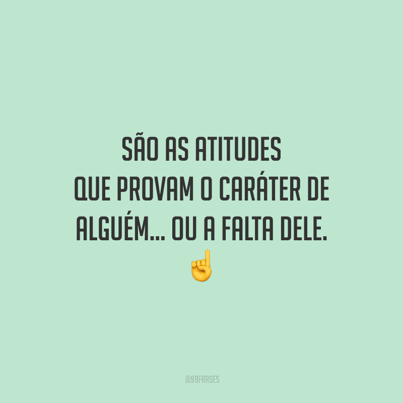São as atitudes que provam o caráter de alguém... ou a falta dele.