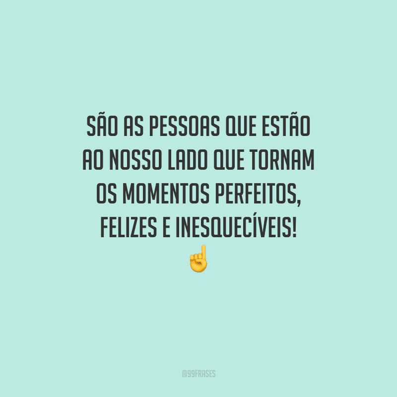 São as pessoas que estão ao nosso lado que tornam os momentos perfeitos, felizes e inesquecíveis! 