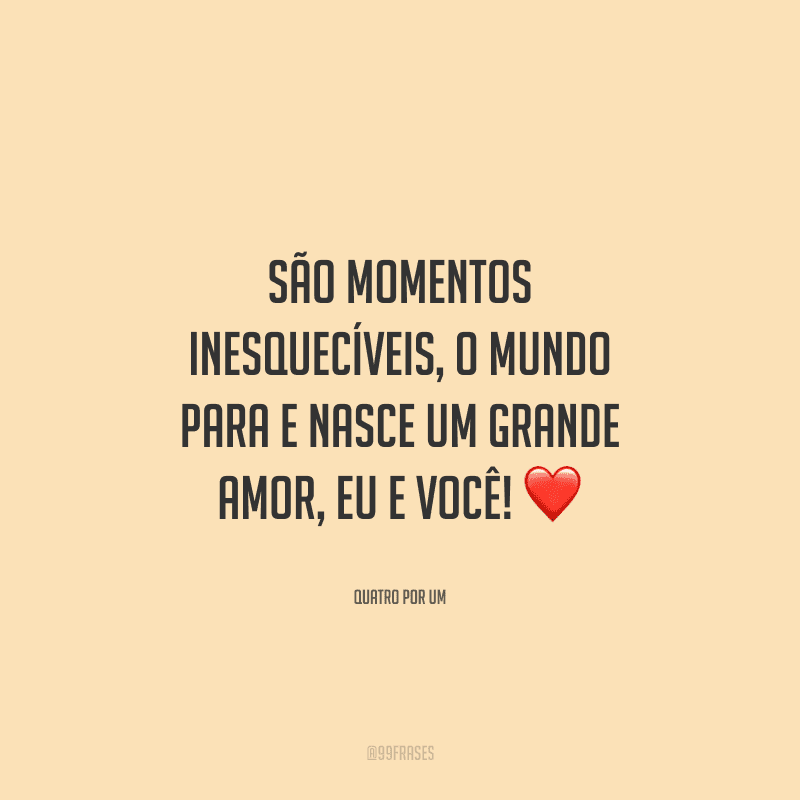 São momentos inesquecíveis, o mundo para e nasce um grande amor, eu e você! 