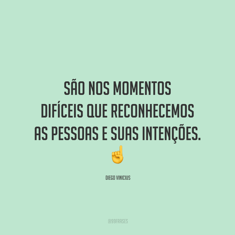 São nos momentos difíceis que reconhecemos as pessoas e suas intenções.