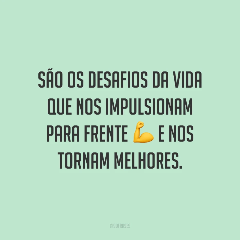 São os desafios da vida que nos impulsionam para frente e nos tornam melhores.