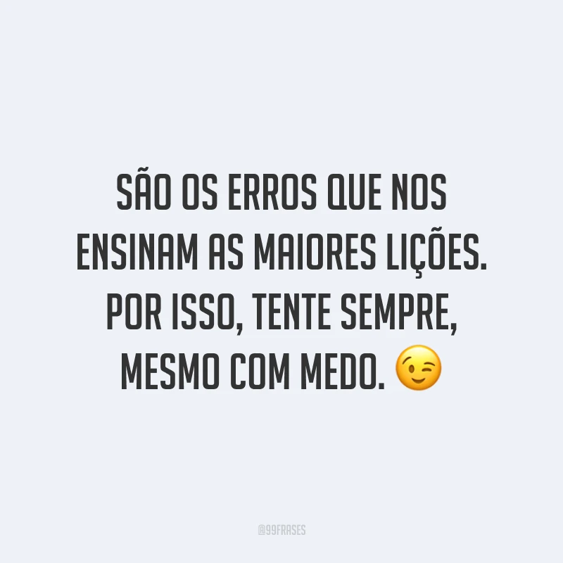 São os erros que nos ensinam as maiores lições. Por isso, tente sempre, mesmo com medo.