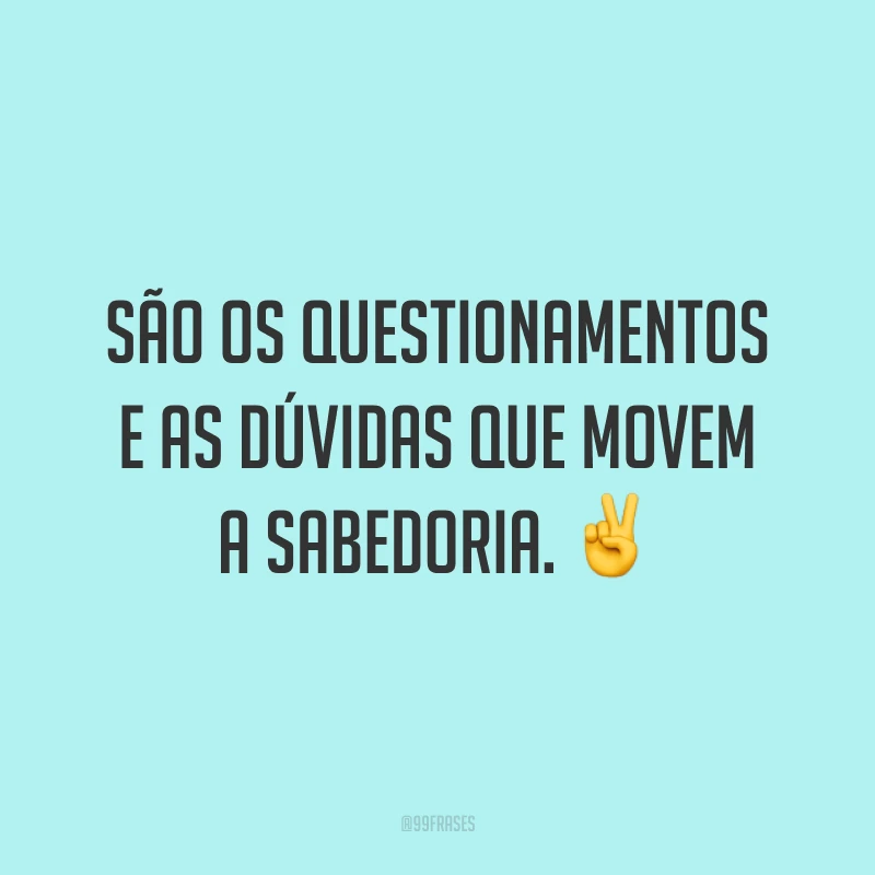 São os questionamentos e as dúvidas que movem a sabedoria. ✌️