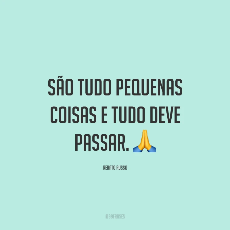 São tudo pequenas coisas e tudo deve passar. ?