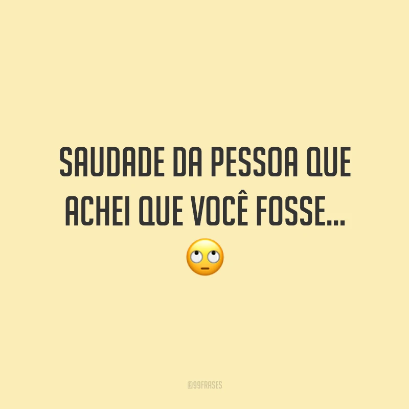 Saudade da pessoa que achei que você fosse... 🙄
