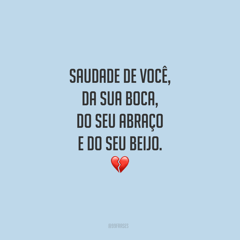 Saudade de você, da sua boca, do seu abraço e do seu beijo.