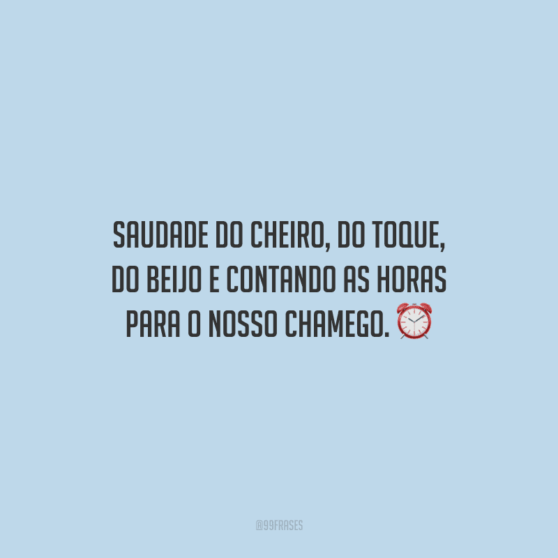 Saudade do cheiro, do toque, do beijo e contando as horas para o nosso chamego.