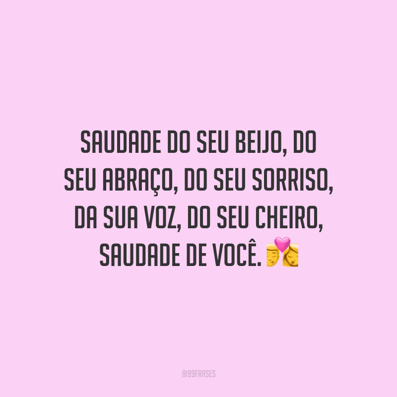 Saudade do seu beijo, do seu abraço, do seu sorriso, da sua voz, do seu cheiro, saudade de você.