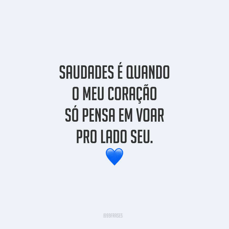 Saudades é quando o meu coração só pensa em voar pro lado seu. 