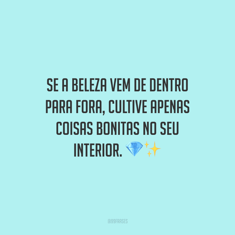 Se a beleza vem de dentro para fora, cultive apenas coisas bonitas no seu interior.