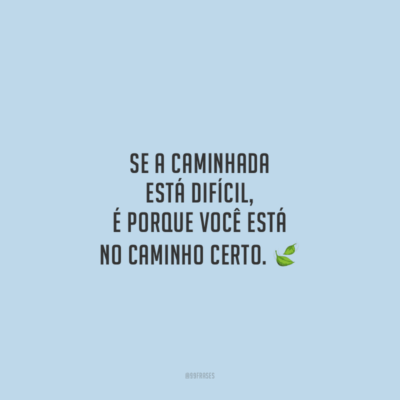 Se a caminhada está difícil, é porque você está no caminho certo.