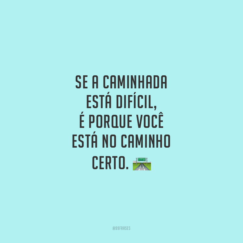 Se a caminhada está difícil, é porque você está no caminho certo.
