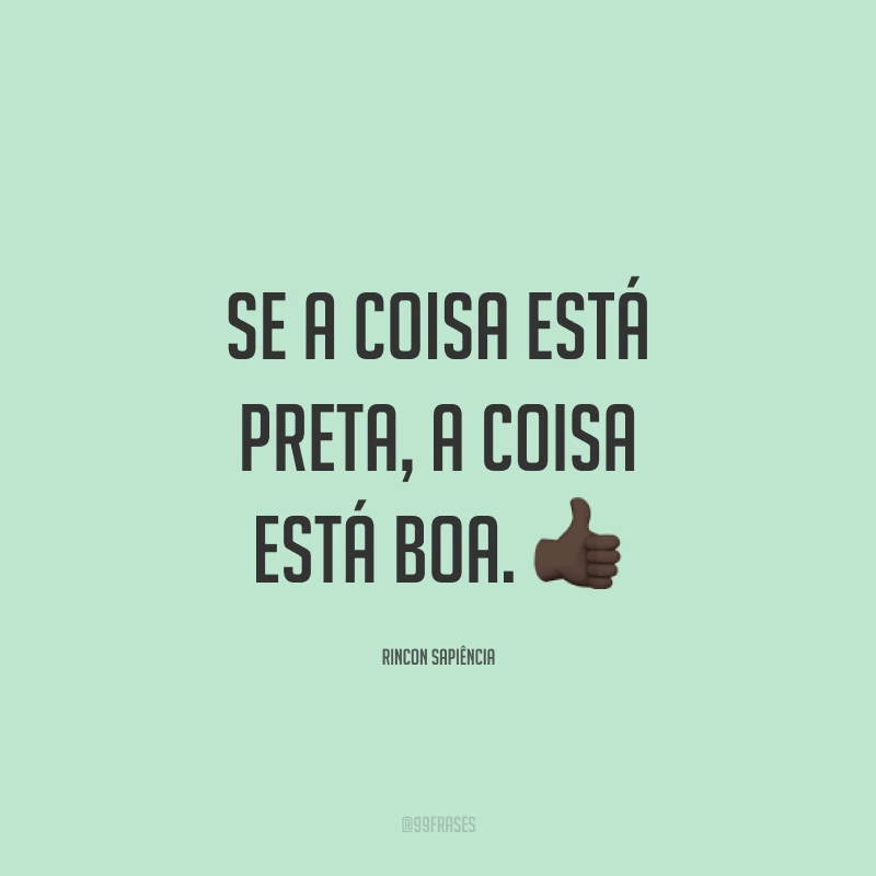 Se a coisa está preta, a coisa está boa. 👍🏿