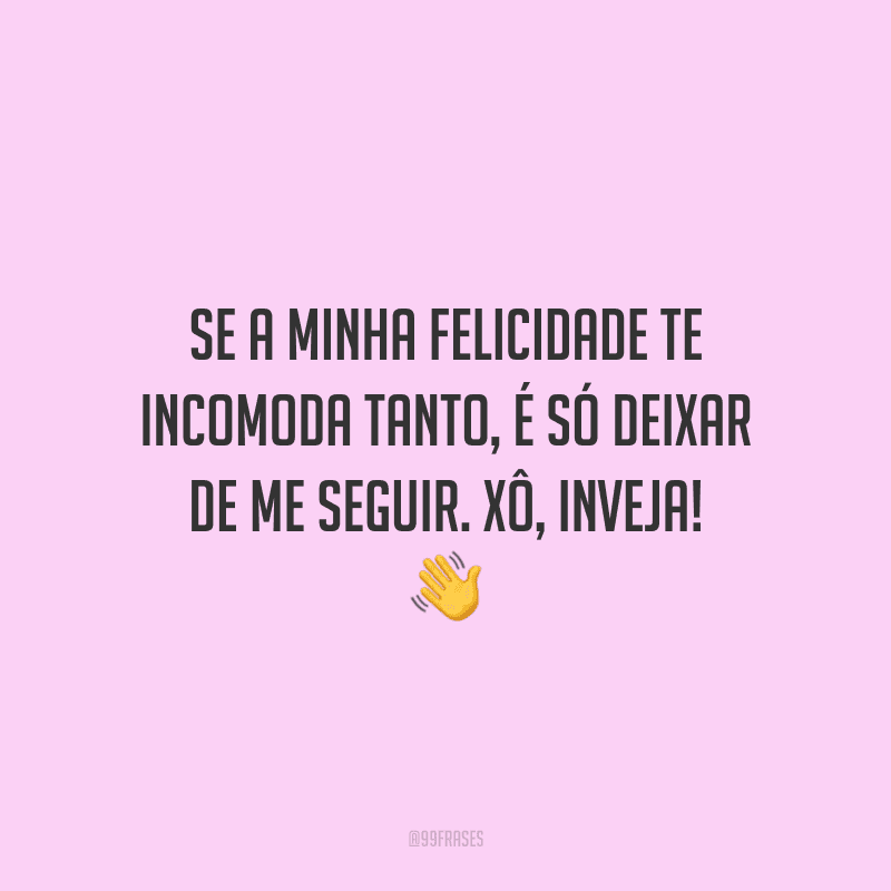 Se a minha felicidade te incomoda tanto, é só deixar de me seguir. Xô, inveja!