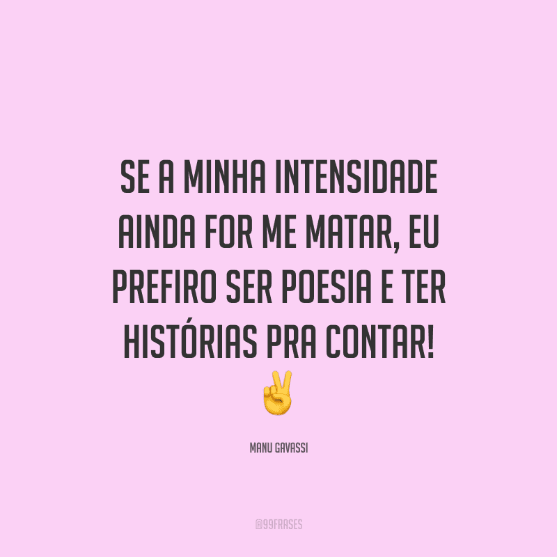 Se a minha intensidade ainda for me matar, eu prefiro ser poesia e ter histórias pra contar!