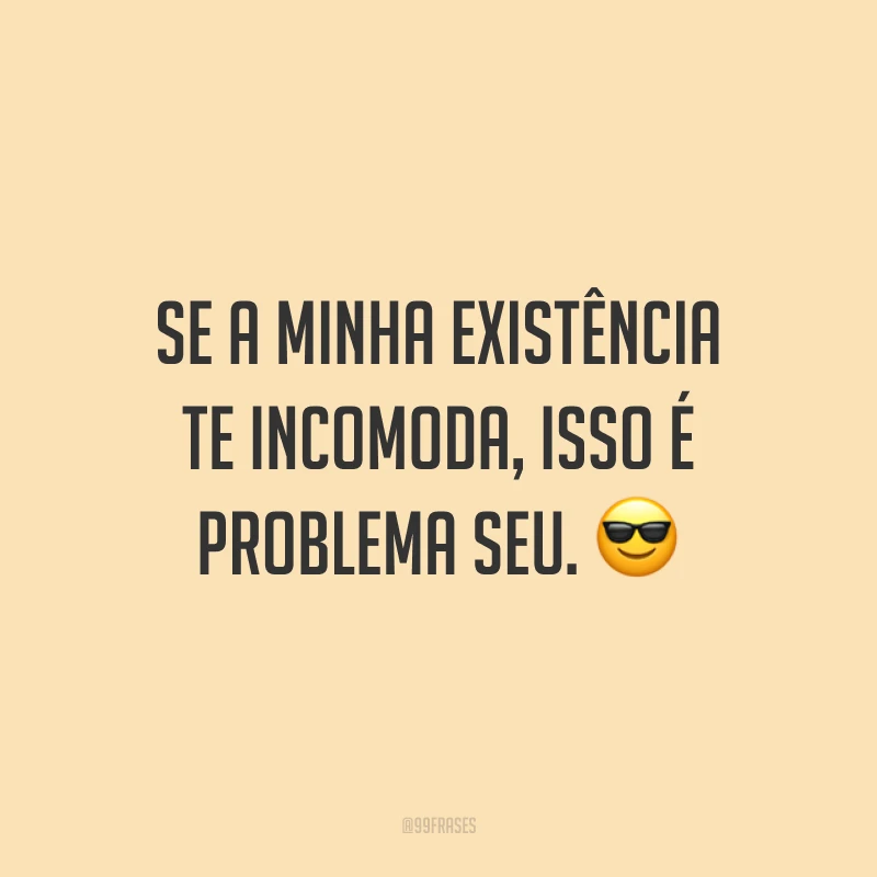 Se a minha existência te incomoda, isso é problema seu. 😎