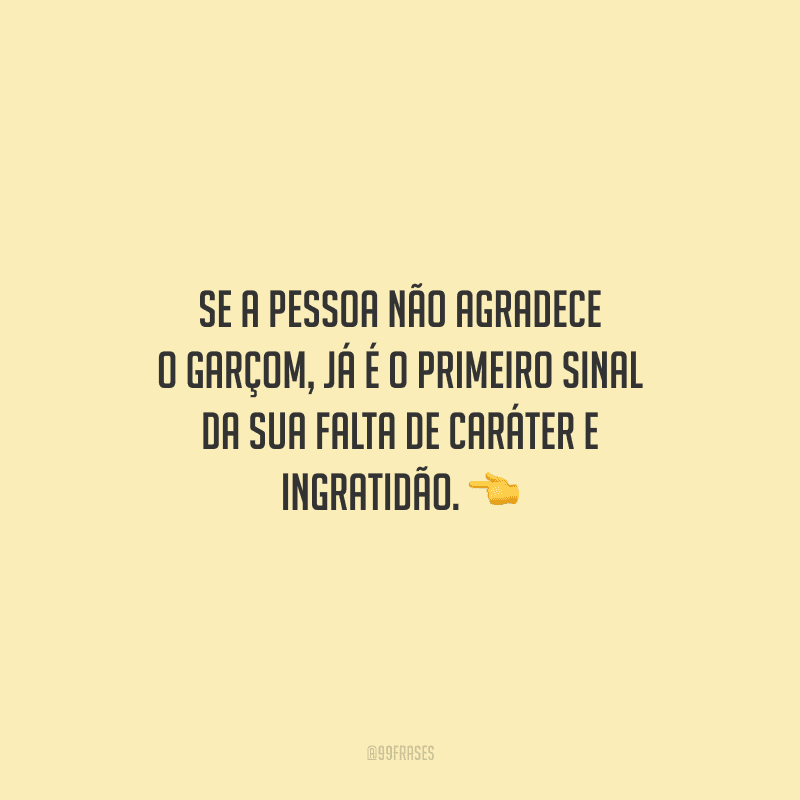 Se a pessoa não agradece o garçom, já é o primeiro sinal da sua falta de caráter e ingratidão.