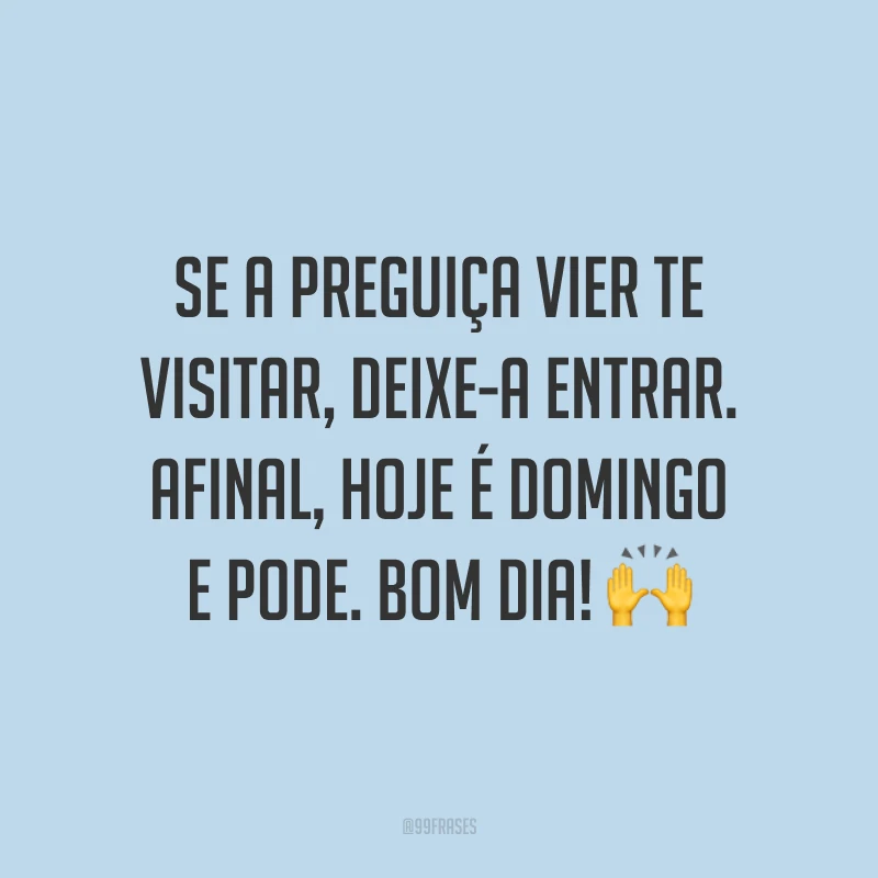 Se a preguiça vier te visitar, deixe-a entrar. Afinal, hoje é domingo e pode. Bom dia!