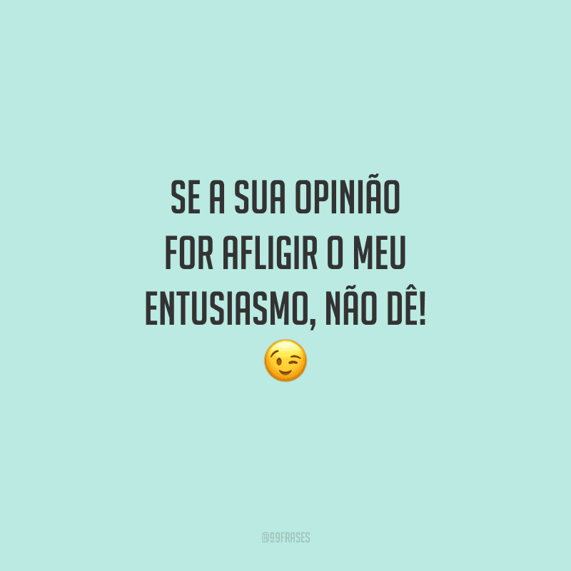 Se a sua opinião for afligir o meu entusiasmo, não dê! 