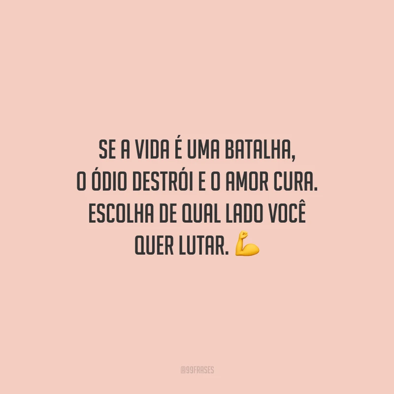 Se a vida é uma batalha, o ódio destrói e o amor cura. Escolha de qual lado você quer lutar.