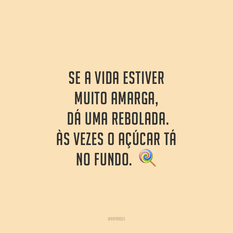 Se a vida estiver muito amarga, dá uma rebolada. Às vezes o açúcar tá no fundo. 