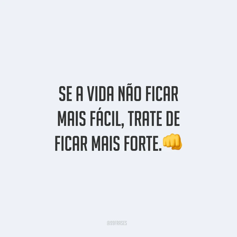 Se a vida não ficar mais fácil, trate de ficar mais forte.