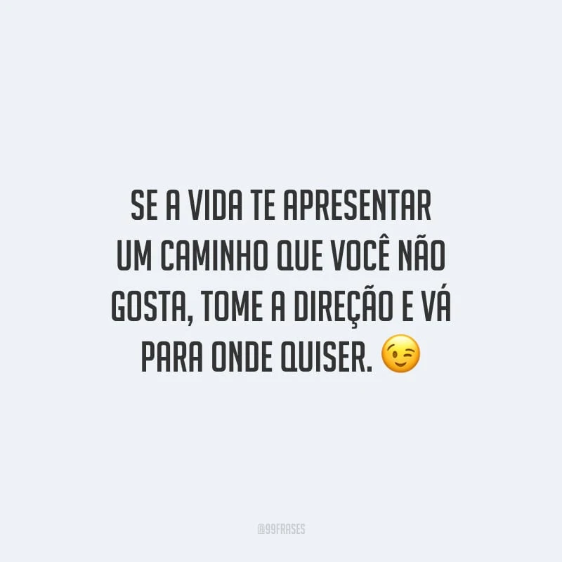 Se a vida te apresentar um caminho que você não gosta, tome a direção e vá para onde quiser.
