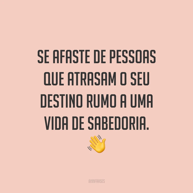 Se afaste de pessoas que atrasam o seu destino rumo a uma vida de sabedoria. 👋