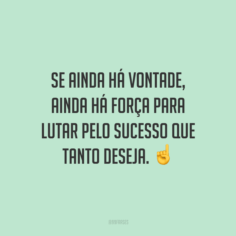 Se ainda há vontade, ainda há força para lutar pelo sucesso que tanto deseja.
