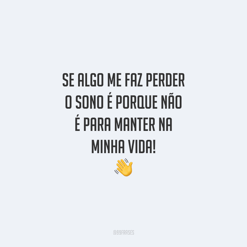 Se algo me faz perder o sono é porque não é para manter na minha vida!