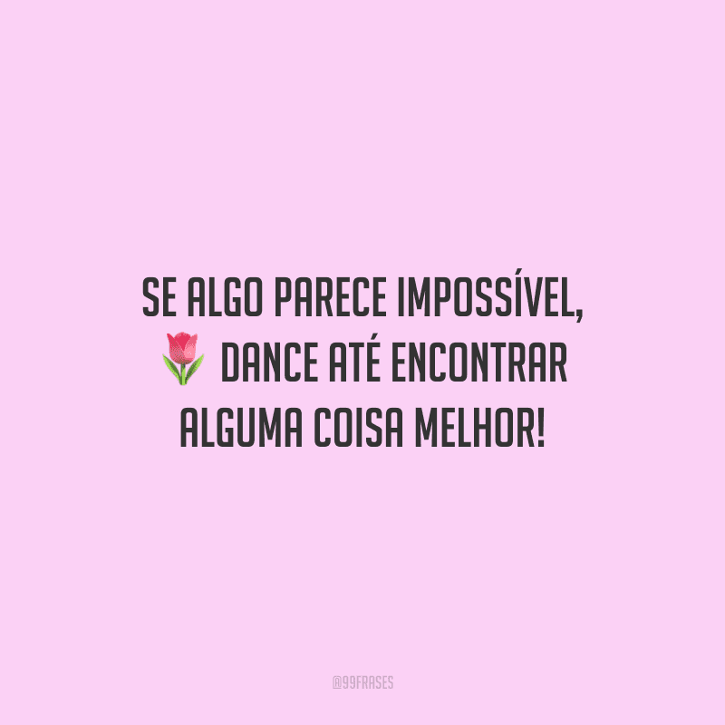 Se algo parece impossível, dance até encontrar alguma coisa melhor!