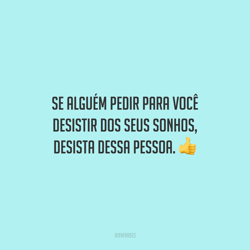 Se alguém pedir para você desistir dos seus sonhos, desista dessa pessoa.