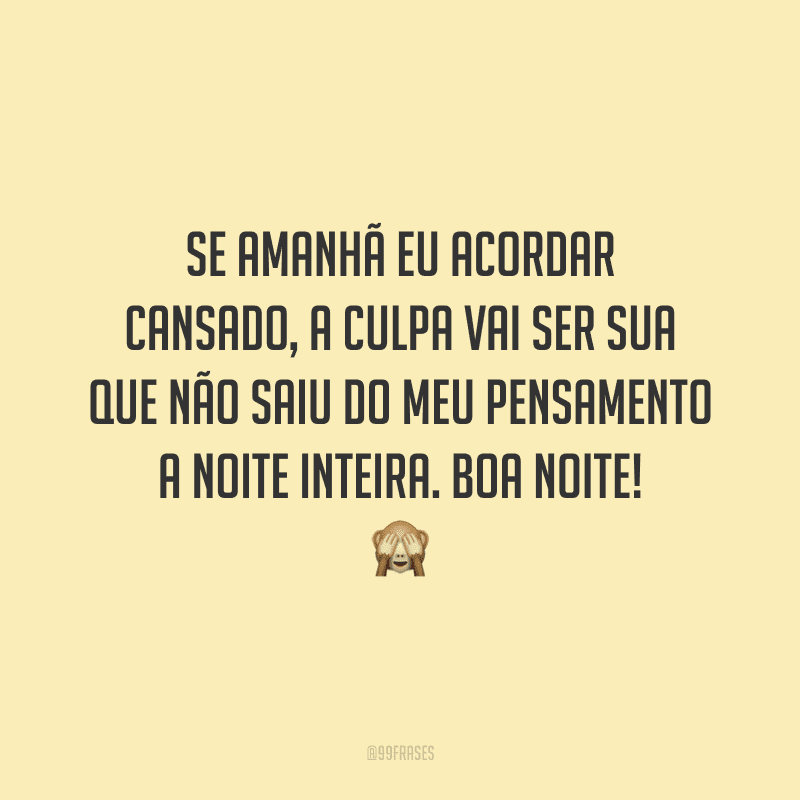 Se amanhã eu acordar cansado, a culpa vai ser sua que não saiu do meu pensamento a noite inteira. Boa noite!