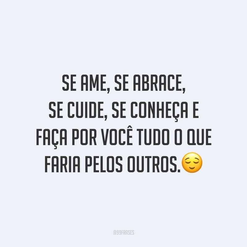 Se ame, se abrace, se cuide, se conheça e faça por você tudo o que faria pelos outros.