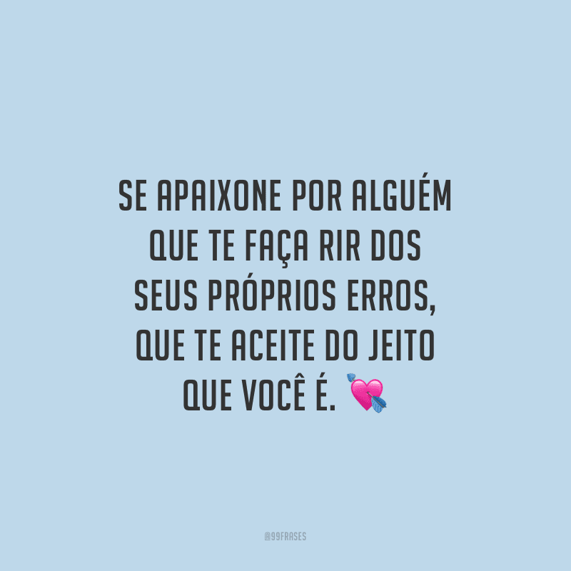 Se apaixone por alguém que te faça rir dos seus próprios erros, que te aceite do jeito que você é.