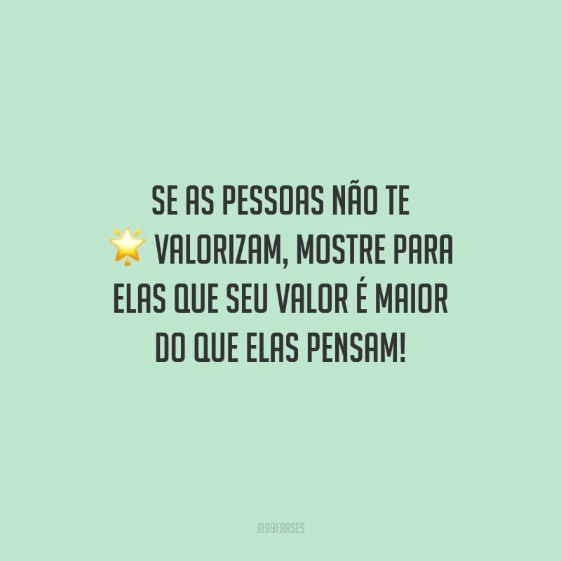 Se as pessoas não te valorizam, mostre para elas que seu valor é maior do que elas pensam!