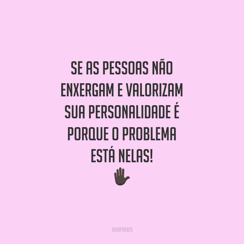 Se as pessoas não enxergam e valorizam sua personalidade é porque o problema está nelas!