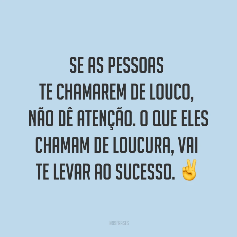 Se as pessoas te chamarem de louco, não dê atenção. O que eles chamam de loucura, vai te levar ao sucesso. ✌