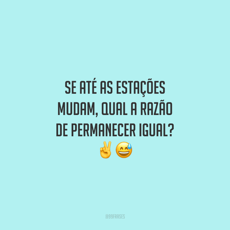 Se até as estações mudam, qual a razão de permanecer igual?