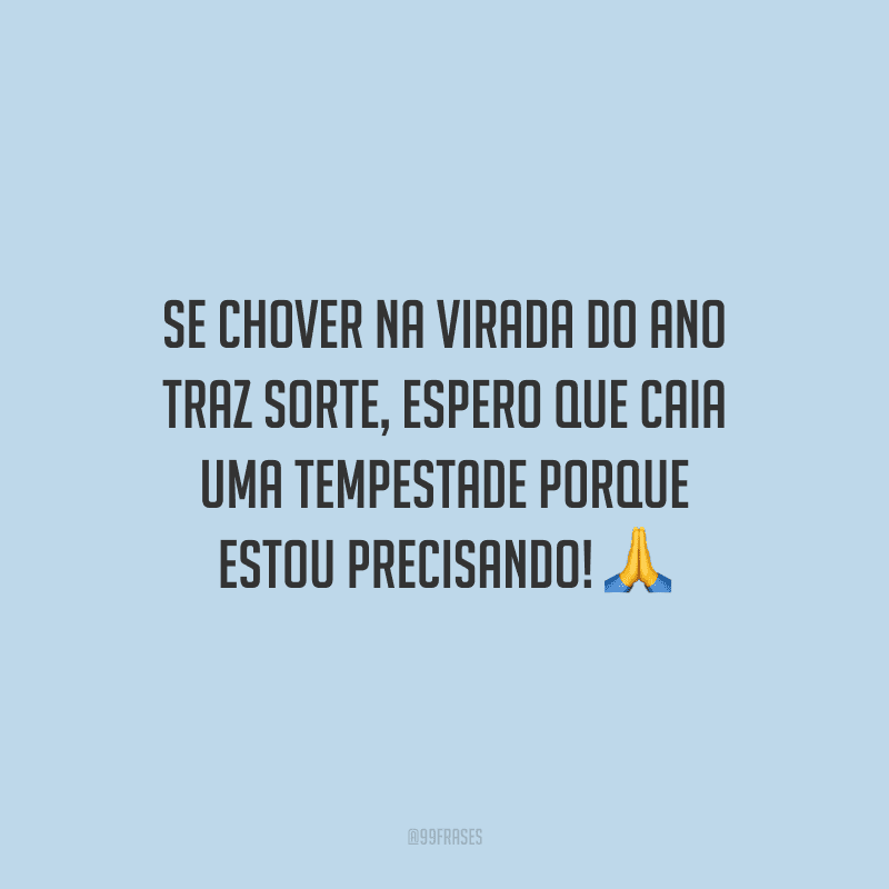 Se chover na virada do ano traz sorte, espero que caia uma tempestade porque estou precisando!