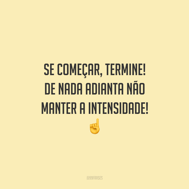 Se começar, termine! De nada adianta não manter a intensidade!