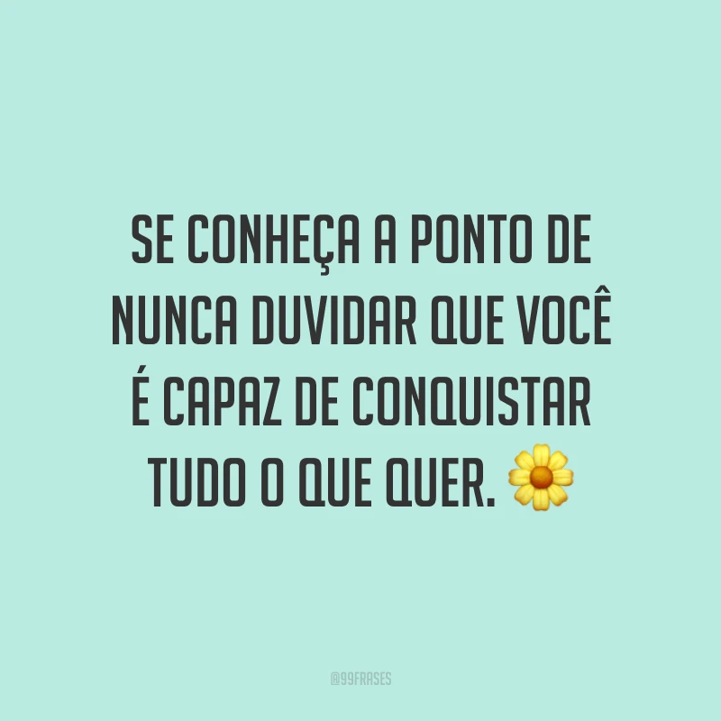 Se conheça a ponto de nunca duvidar que você é capaz de conquistar tudo o que quer.