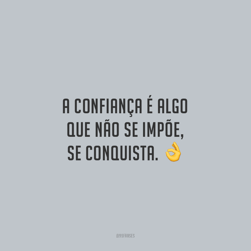 A confiança é algo que não se impõe, se conquista.
