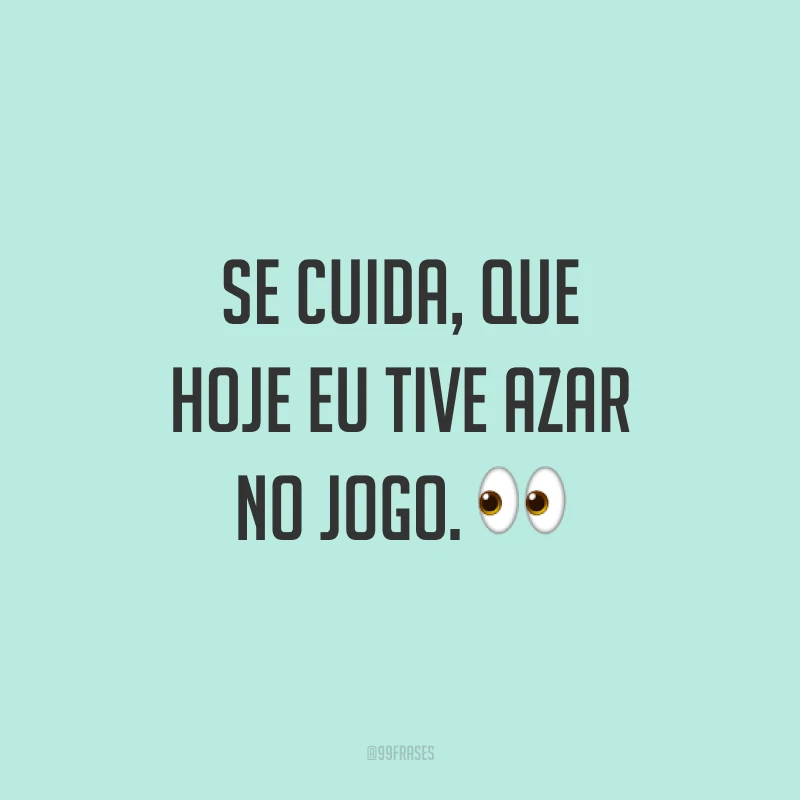 Se cuida, que hoje eu tive azar no jogo. ?
