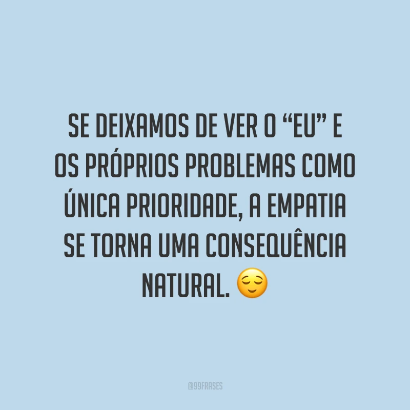 Se deixamos de ver o “eu” e os próprios problemas como única prioridade, a empatia se torna uma consequência natural. ?