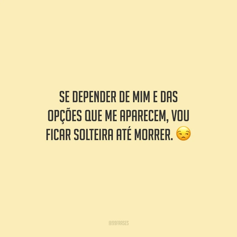 Se depender de mim e das opções que me aparecem, vou ficar solteira até morrer.