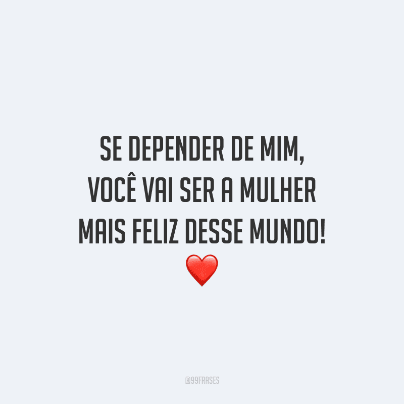 Se depender de mim, você vai ser a mulher mais feliz desse mundo! 
